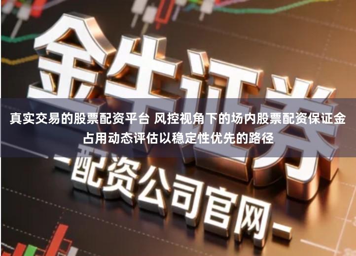 真实交易的股票配资平台 风控视角下的场内股票配资保证金占用动态评估以稳定性优先的路径