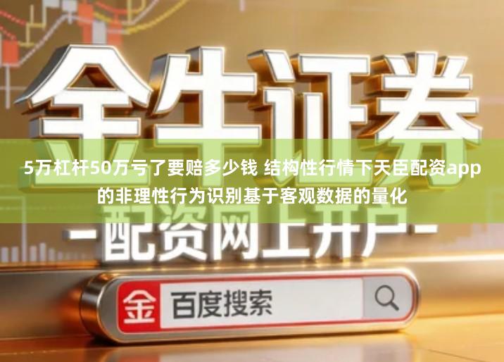 5万杠杆50万亏了要赔多少钱 结构性行情下天臣配资app的非理性行为识别基于客观数据的量化