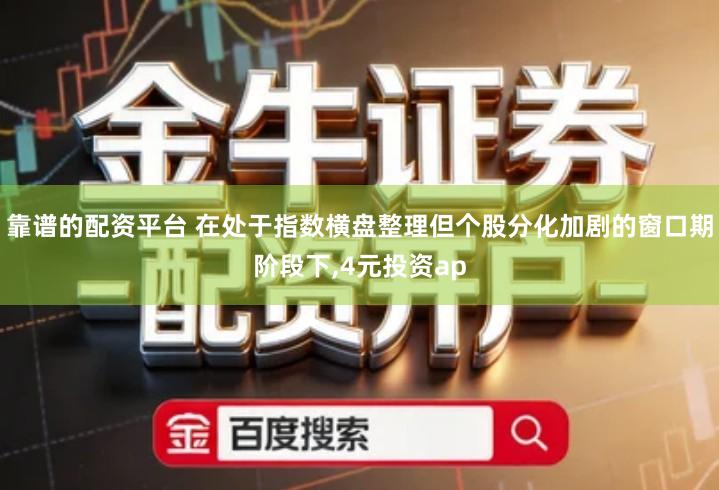 靠谱的配资平台 在处于指数横盘整理但个股分化加剧的窗口期阶段下,4元投资ap