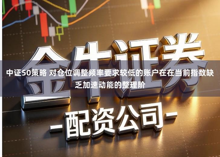 中证50策略 对仓位调整频率要求较低的账户在在当前指数缺乏加速动能的整理阶