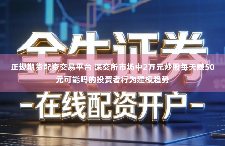 正规期货配资交易平台 深交所市场中2万元炒股每天赚50元可能吗的投资者行为建模趋势