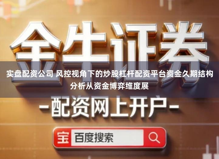 实盘配资公司 风控视角下的炒股杠杆配资平台资金久期结构分析从资金博弈维度展