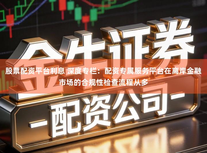 股票配资平台利息 深度专栏：配资专属服务平台在离岸金融市场的合规性检查流程从多