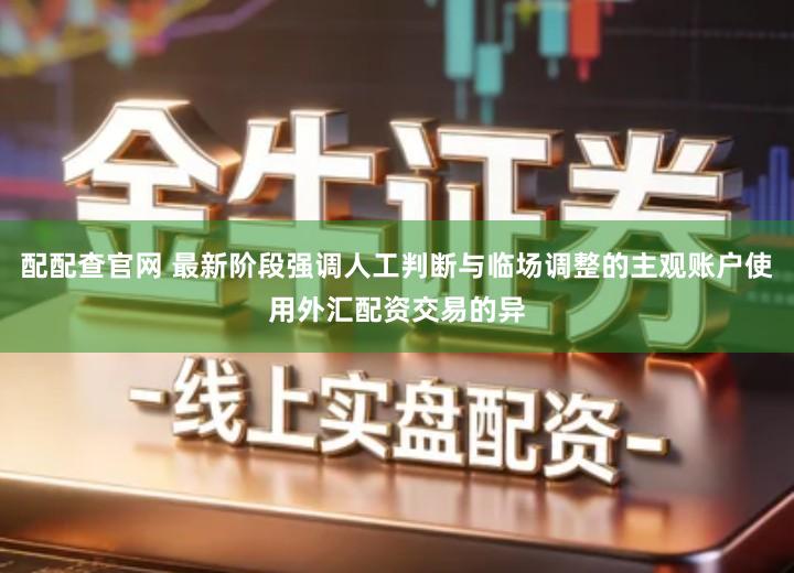 配配查官网 最新阶段强调人工判断与临场调整的主观账户使用外汇配资交易的异