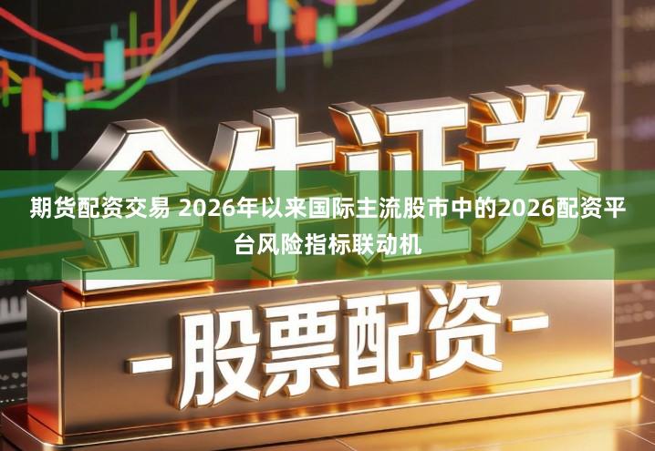 期货配资交易 2026年以来国际主流股市中的2026配资平台风险指标联动机