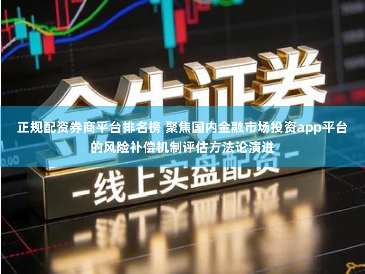 正规配资券商平台排名榜 聚焦国内金融市场投资app平台的风险补偿机制评估方法论演进