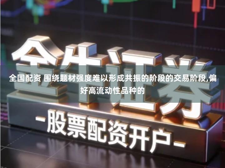 全国配资 围绕题材强度难以形成共振的阶段的交易阶段,偏好高流动性品种的