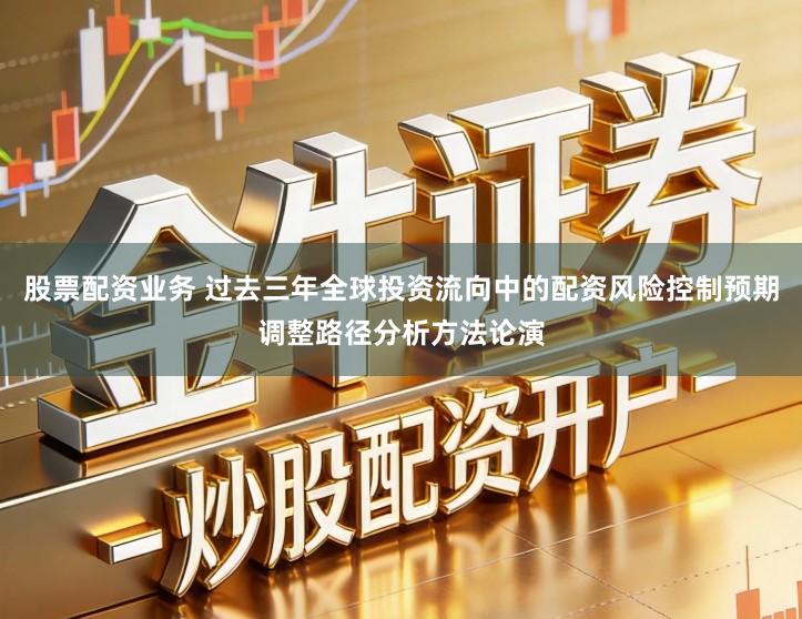 股票配资业务 过去三年全球投资流向中的配资风险控制预期调整路径分析方法论演