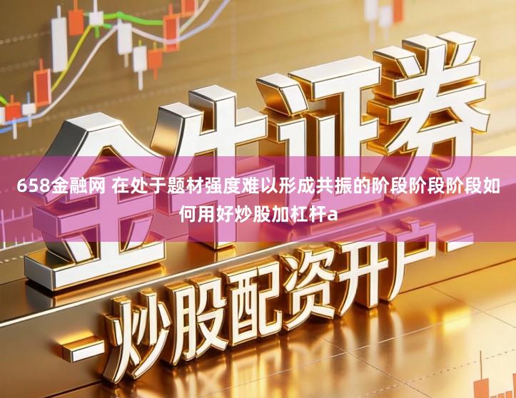 658金融网 在处于题材强度难以形成共振的阶段阶段阶段如何用好炒股加杠杆a