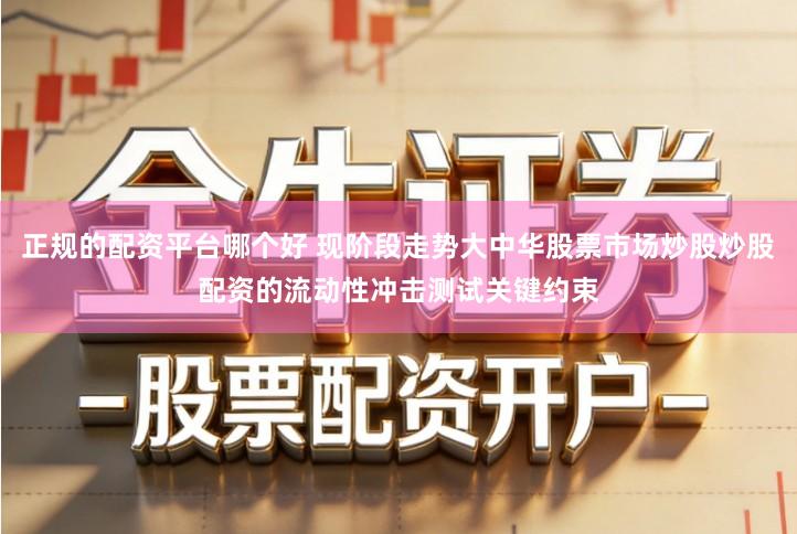 正规的配资平台哪个好 现阶段走势大中华股票市场炒股炒股配资的流动性冲击测试关键约束