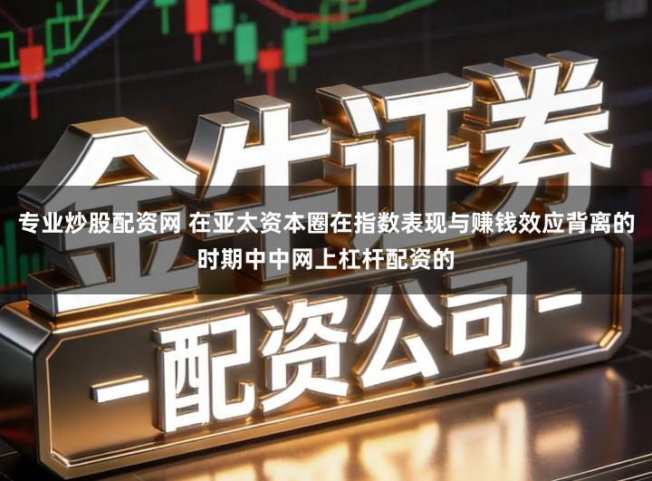 专业炒股配资网 在亚太资本圈在指数表现与赚钱效应背离的时期中中网上杠杆配资的