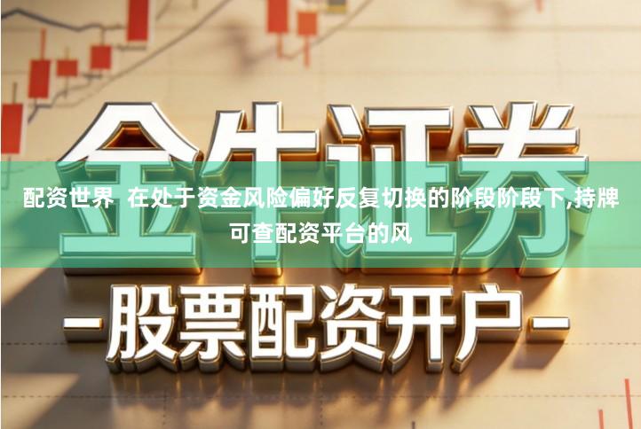 配资世界  在处于资金风险偏好反复切换的阶段阶段下,持牌可查配资平台的风