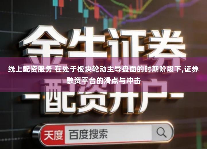 线上配资服务 在处于板块轮动主导盘面的时期阶段下,证券融资平台的滑点与冲击
