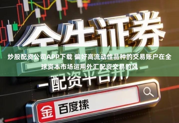 炒股配资公司APP下载 偏好高流动性品种的交易账户在全球资本市场运用外汇配资交易的风