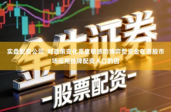 实盘配资公司  对政策变化高度敏感的博弈型资金在港股市场运用挂牌配资入口的因