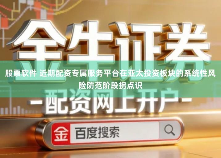 股票软件 近期配资专属服务平台在亚太投资板块的系统性风险防范阶段拐点识
