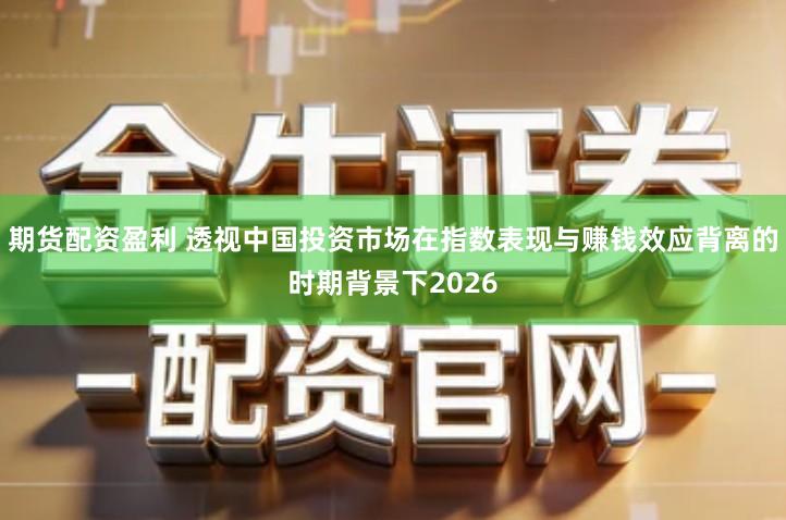 期货配资盈利 透视中国投资市场在指数表现与赚钱效应背离的时期背景下2026
