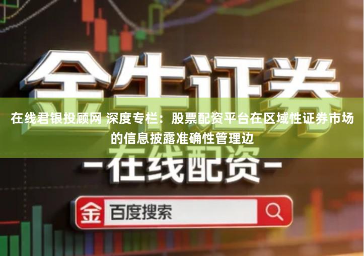 在线君银投顾网 深度专栏：股票配资平台在区域性证券市场的信息披露准确性管理边