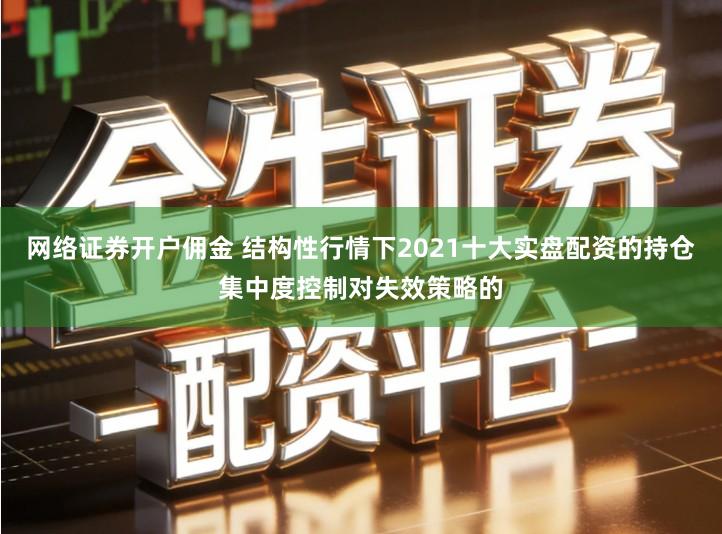 网络证券开户佣金 结构性行情下2021十大实盘配资的持仓集中度控制对失效策略的