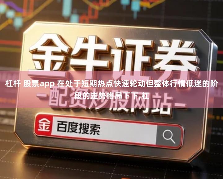 杠杆 股票app 在处于短期热点快速轮动但整体行情低迷的阶段的走势格局下下,杠