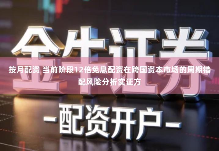 按月配资 当前阶段12倍免息配资在跨国资本市场的周期错配风险分析实证方