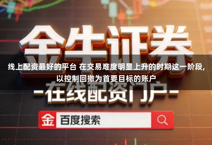 线上配资最好的平台 在交易难度明显上升的时期这一阶段,以控制回撤为首要目标的账户