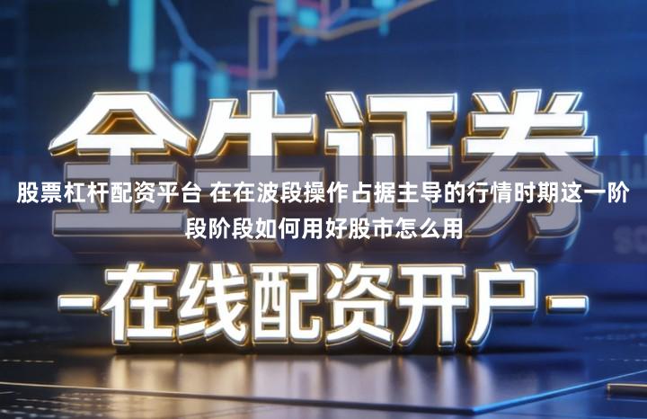 股票杠杆配资平台 在在波段操作占据主导的行情时期这一阶段阶段如何用好股市怎么用