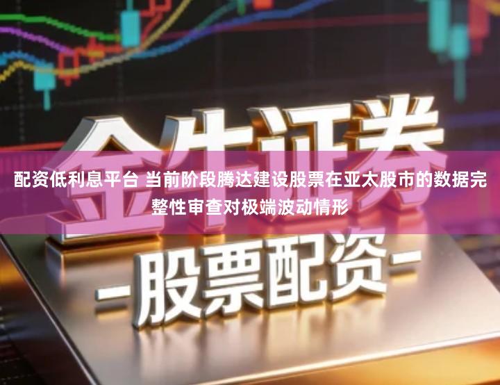 配资低利息平台 当前阶段腾达建设股票在亚太股市的数据完整性审查对极端波动情形