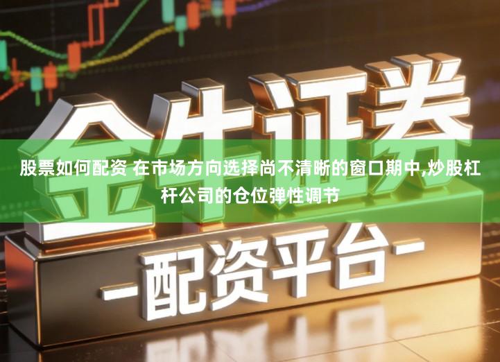 股票如何配资 在市场方向选择尚不清晰的窗口期中,炒股杠杆公司的仓位弹性调节