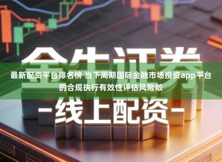 最新配资平台排名榜 当下周期国际金融市场投资app平台的合规执行有效性评估风险敞