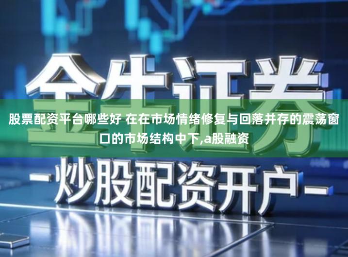 股票配资平台哪些好 在在市场情绪修复与回落并存的震荡窗口的市场结构中下,a股融资