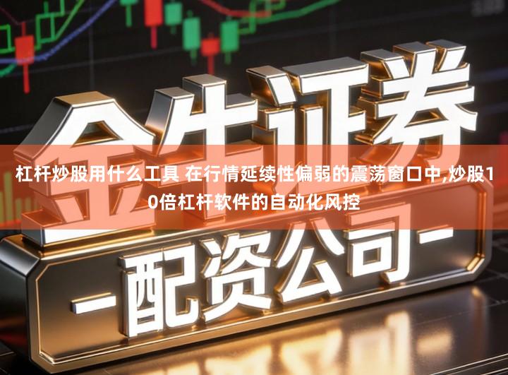 杠杆炒股用什么工具 在行情延续性偏弱的震荡窗口中,炒股10倍杠杆软件的自动化风控