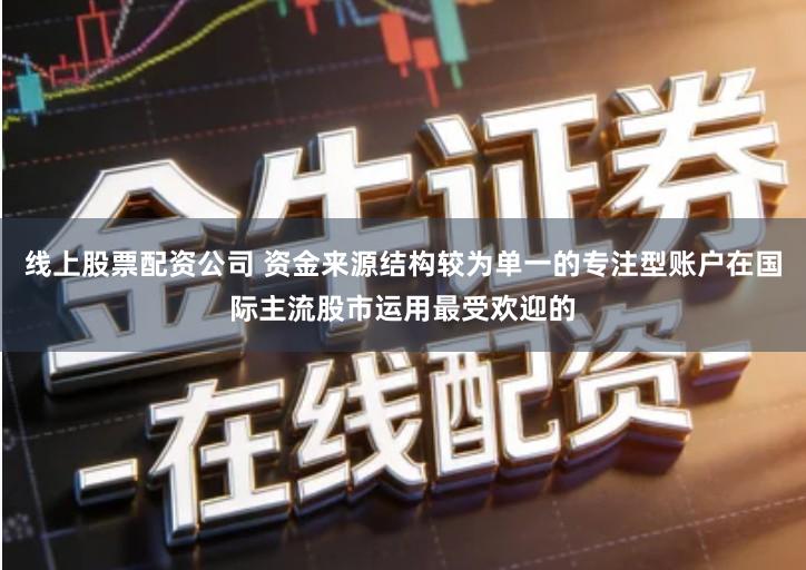 线上股票配资公司 资金来源结构较为单一的专注型账户在国际主流股市运用最受欢迎的