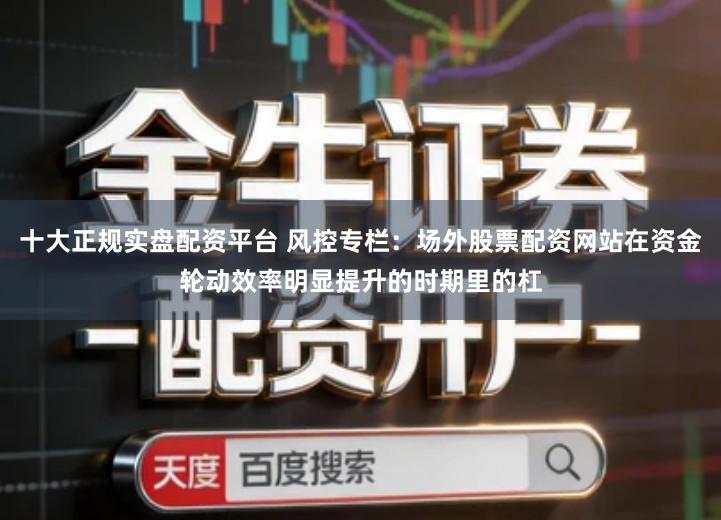 十大正规实盘配资平台 风控专栏：场外股票配资网站在资金轮动效率明显提升的时期里的杠