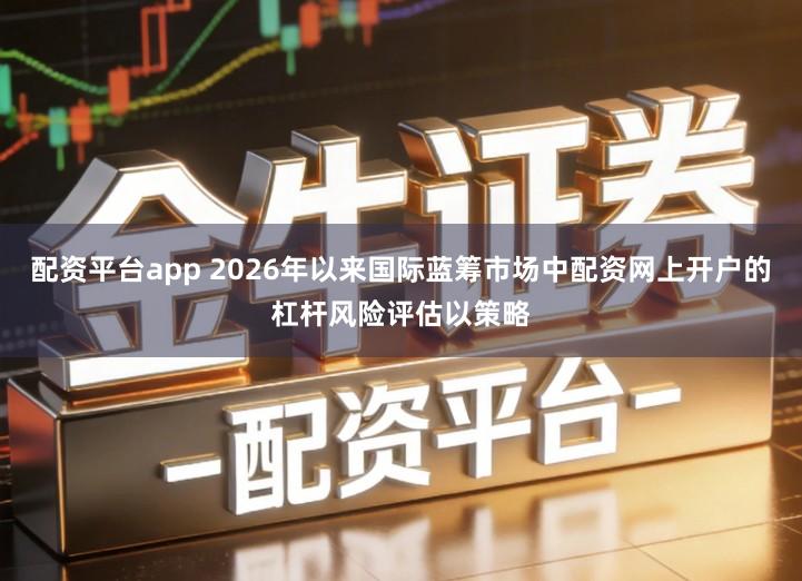 配资平台app 2026年以来国际蓝筹市场中配资网上开户的杠杆风险评估以策略