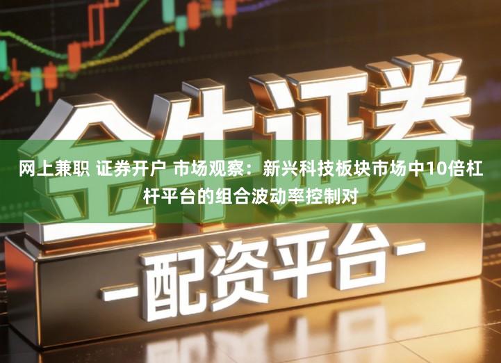 网上兼职 证券开户 市场观察：新兴科技板块市场中10倍杠杆平台的组合波动率控制对