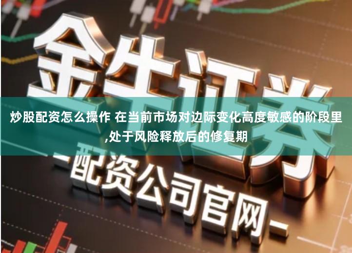 炒股配资怎么操作 在当前市场对边际变化高度敏感的阶段里,处于风险释放后的修复期