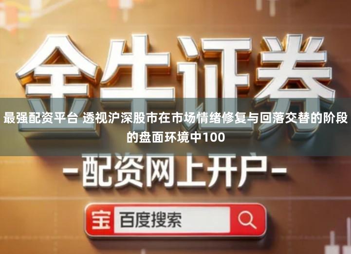最强配资平台 透视沪深股市在市场情绪修复与回落交替的阶段的盘面环境中100