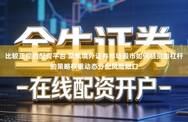比较正规的配资平台 聚焦境外证券市场股市如何融资加杠杆的策略权重动态分配风险敞口