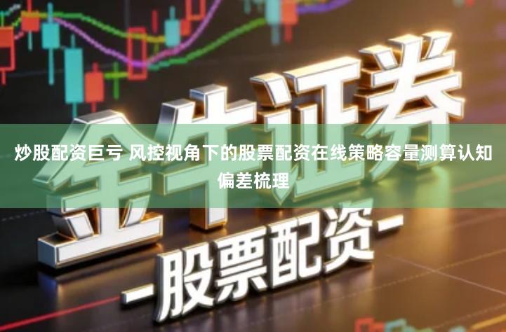 炒股配资巨亏 风控视角下的股票配资在线策略容量测算认知偏差梳理