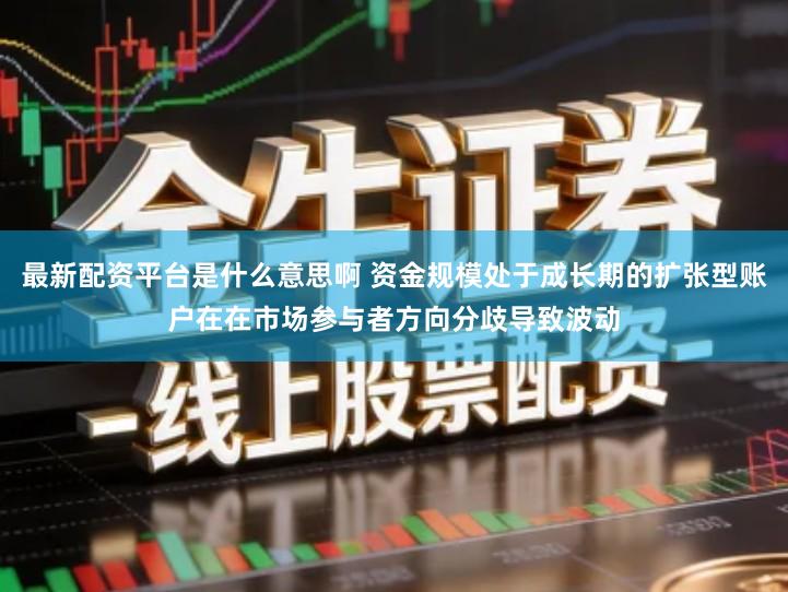 最新配资平台是什么意思啊 资金规模处于成长期的扩张型账户在在市场参与者方向分歧导致波动