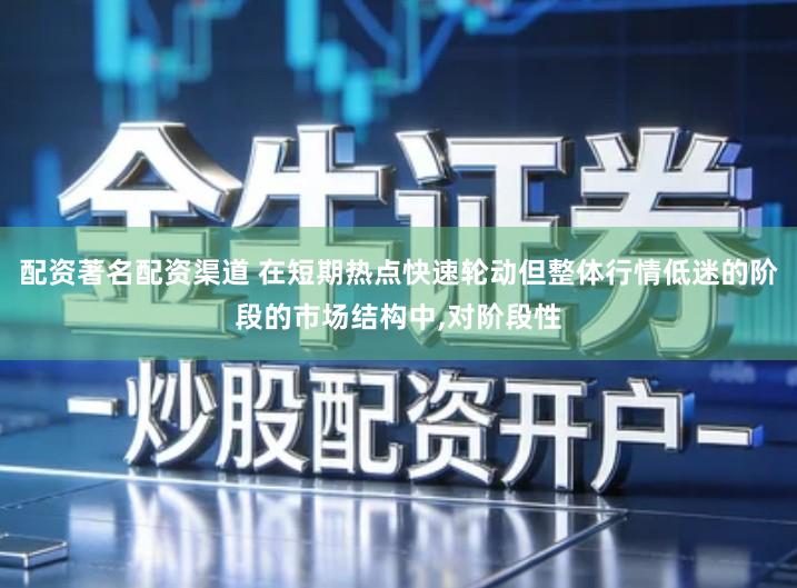 配资著名配资渠道 在短期热点快速轮动但整体行情低迷的阶段的市场结构中,对阶段性