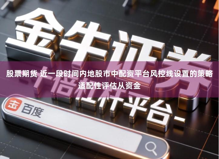 股票期货 近一段时间内地股市中配资平台风控线设置的策略适配性评估从资金