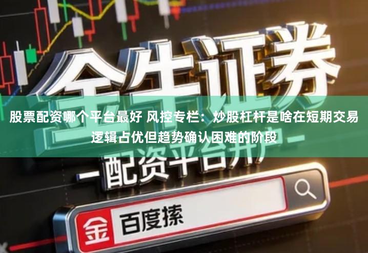 股票配资哪个平台最好 风控专栏:炒股杠杆是啥在短期交易逻辑占优但趋势确认困难的阶段