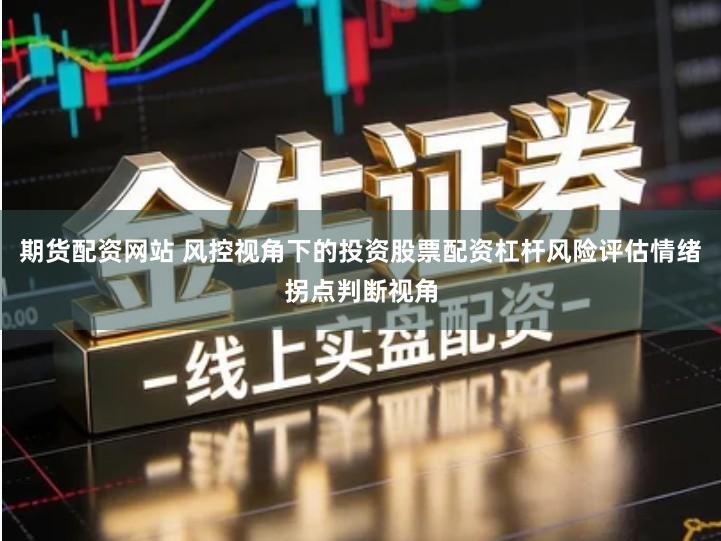 期货配资网站 风控视角下的投资股票配资杠杆风险评估情绪拐点判断视角