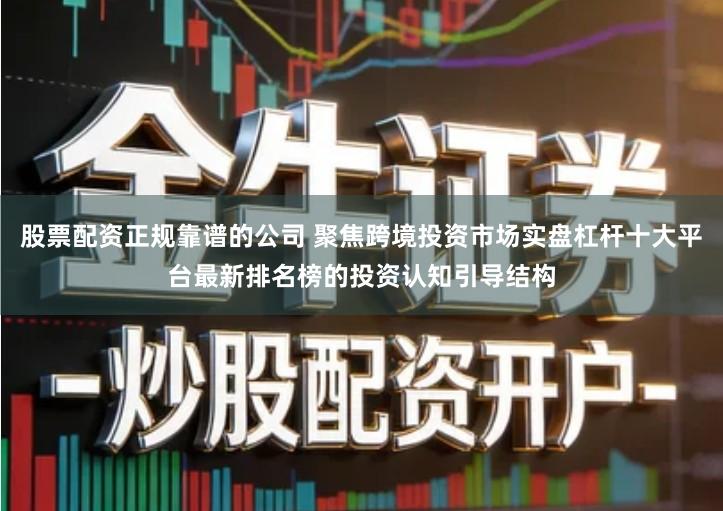 股票配资正规靠谱的公司 聚焦跨境投资市场实盘杠杆十大平台最新排名榜的投资认知引导结构