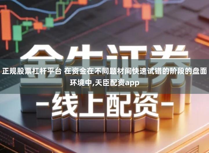 正规股票杠杆平台 在资金在不同题材间快速试错的阶段的盘面环境中,天臣配资app