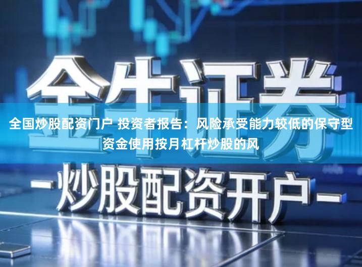 全国炒股配资门户 投资者报告:风险承受能力较低的保守型资金使用按月杠杆炒股的风