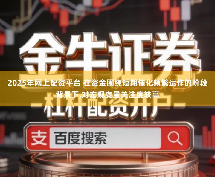 2025年网上配资平台 在资金围绕短期催化频繁运作的阶段背景下,对宏观变量关注度较高
