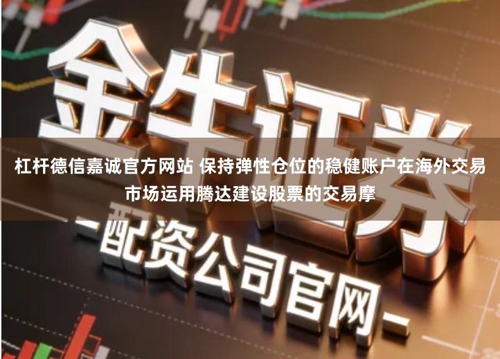 杠杆德信嘉诚官方网站 保持弹性仓位的稳健账户在海外交易市场运用腾达建设股票的交易摩